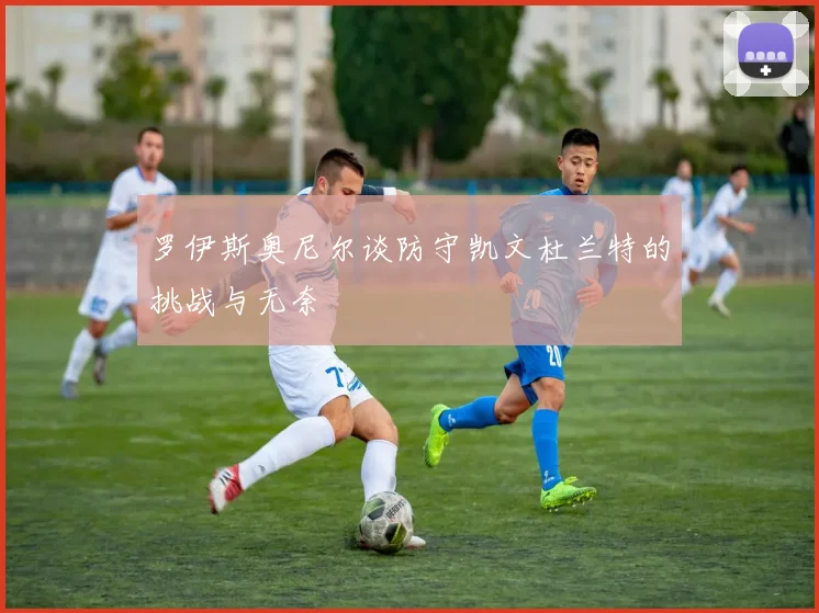 罗伊斯奥尼尔谈防守凯文杜兰特的挑战与无奈
