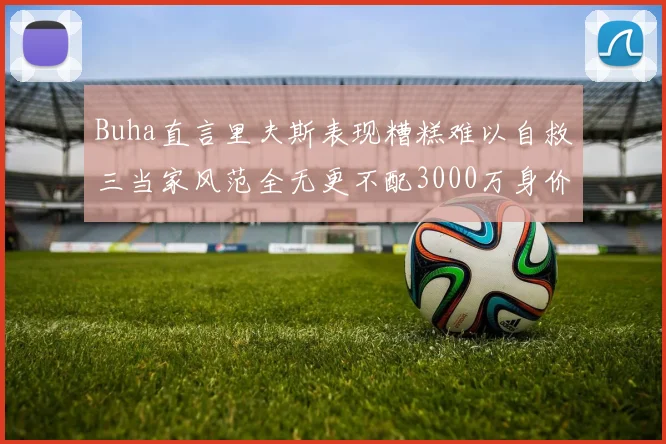 Buha直言里夫斯表现糟糕难以自救三当家风范全无更不配3000万身价