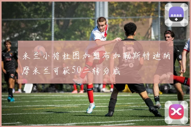 米兰小将杜图加盟布加勒斯特迪纳摩米兰可获50二转分成
