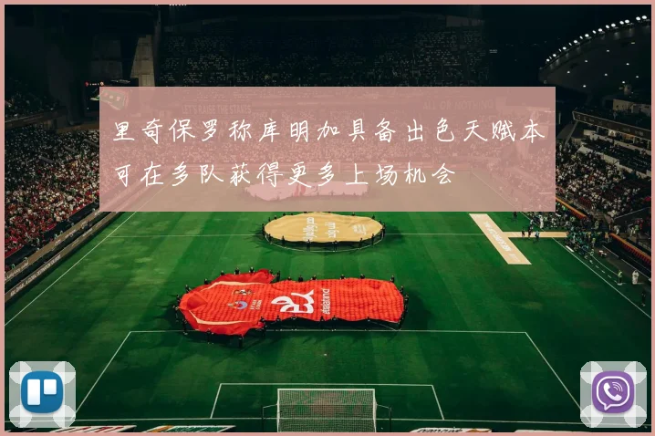 里奇保罗称库明加具备出色天赋本可在多队获得更多上场机会