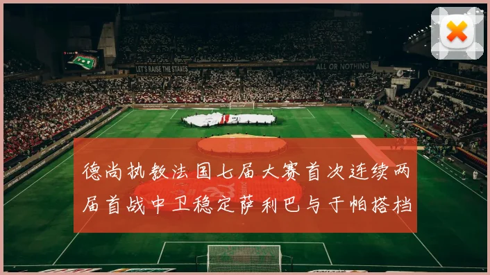 德尚执教法国七届大赛首次连续两届首战中卫稳定萨利巴与于帕搭档