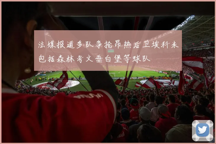 法媒报道多队争抢昂热后卫埃科米包括森林考文垂白堡等球队