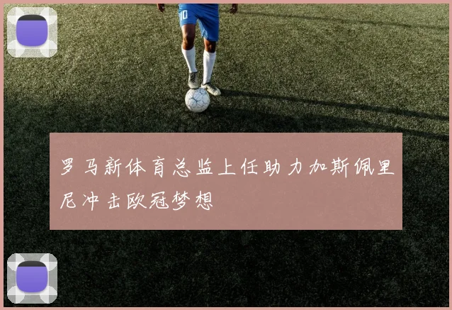 罗马新体育总监上任助力加斯佩里尼冲击欧冠梦想