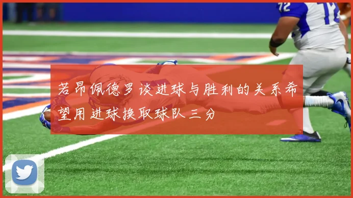 若昂佩德罗谈进球与胜利的关系希望用进球换取球队三分