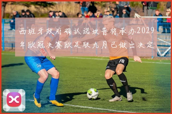 西班牙政府确认诺坎普将承办2029年欧冠决赛欧足联九月已做出决定
