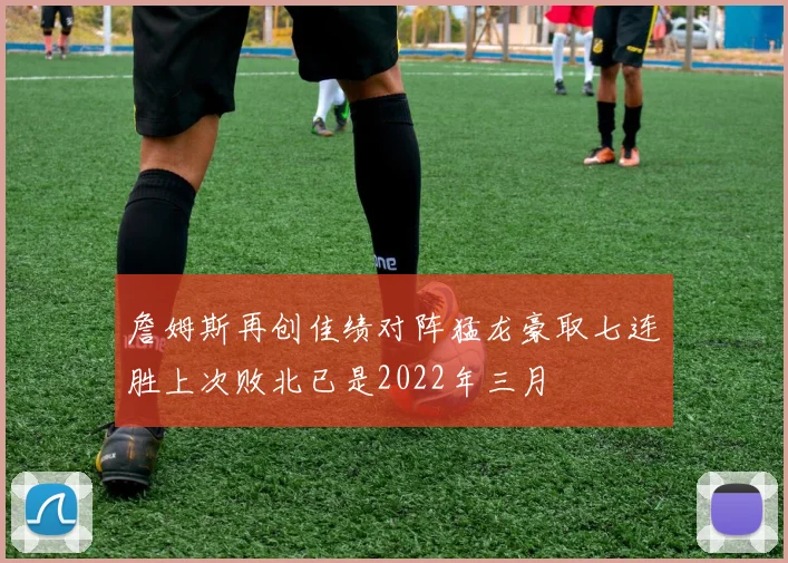 詹姆斯再创佳绩对阵猛龙豪取七连胜上次败北已是2022年三月