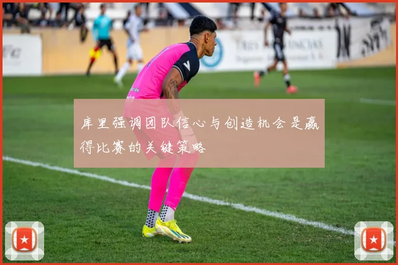 库里强调团队信心与创造机会是赢得比赛的关键策略