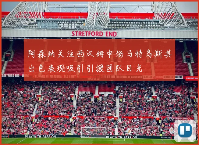 阿森纳关注西汉姆中场马特乌斯其出色表现吸引引援团队目光