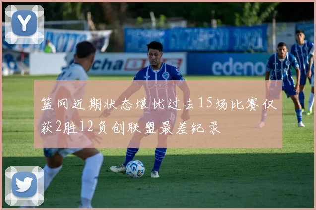 篮网近期状态堪忧过去15场比赛仅获2胜12负创联盟最差纪录