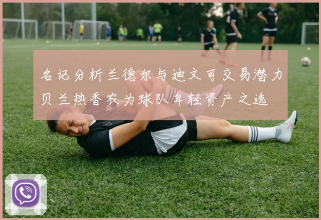 名记分析兰德尔与迪文可交易潜力贝兰热香农为球队年轻资产之选
