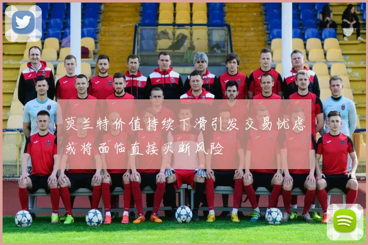 莫兰特价值持续下滑引发交易忧虑或将面临直接买断风险
