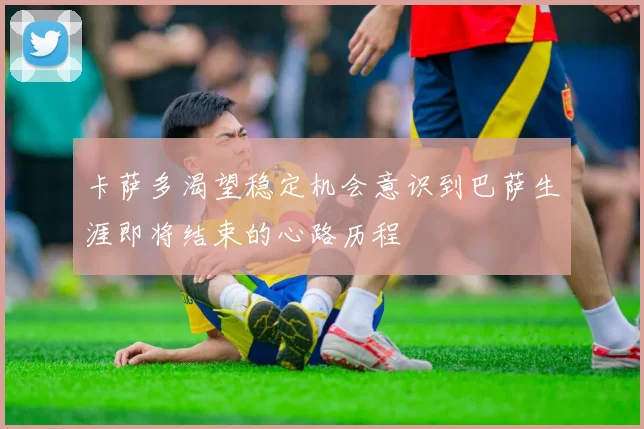 卡萨多渴望稳定机会意识到巴萨生涯即将结束的心路历程