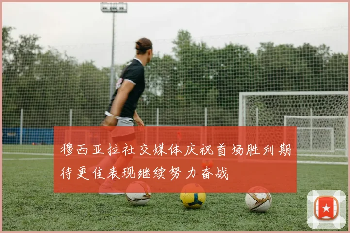 穆西亚拉社交媒体庆祝首场胜利期待更佳表现继续努力奋战