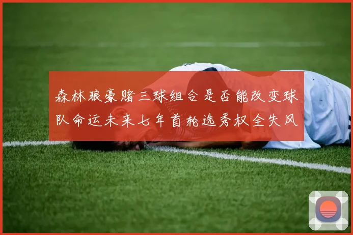 森林狼豪赌三球组合是否能改变球队命运未来七年首轮选秀权全失风险巨大