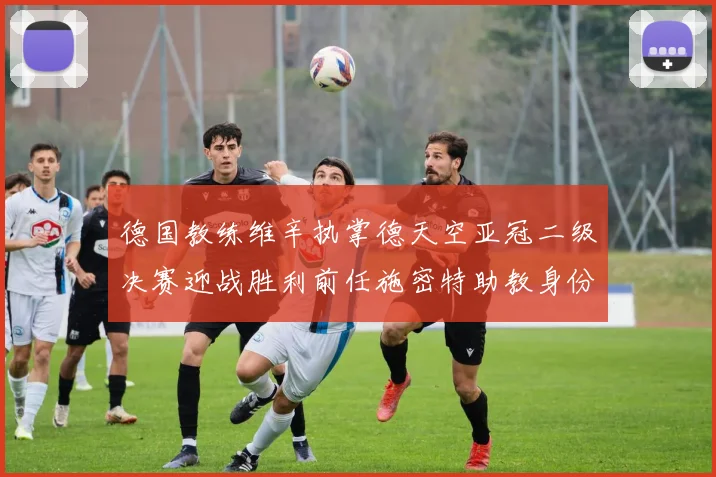 德国教练维辛执掌德天空亚冠二级决赛迎战胜利前任施密特助教身份引关注