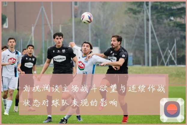 刘祝润谈主场战斗欲望与连续作战状态对球队表现的影响