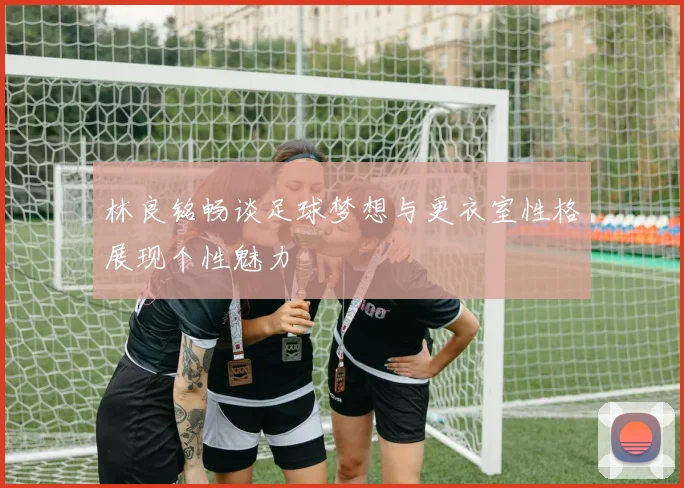 林良铭畅谈足球梦想与更衣室性格展现个性魅力